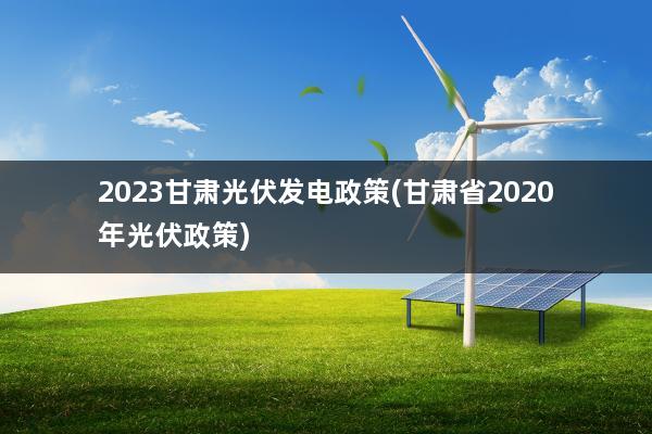 2023甘肃光伏发电政策(甘肃省2020年光伏政策)